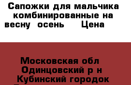 Сапожки для мальчика комбинированные на весну, осень,  › Цена ­ 800 - Московская обл., Одинцовский р-н, Кубинский городок Дети и материнство » Детская одежда и обувь   . Московская обл.